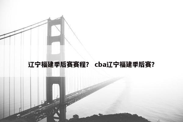 辽宁福建季后赛赛程？ cba辽宁福建季后赛？