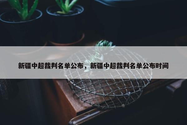 新疆中超裁判名单公布，新疆中超裁判名单公布时间