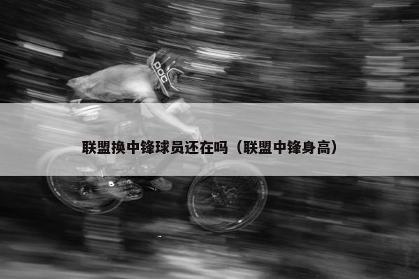 联盟换中锋球员还在吗（联盟中锋身高）