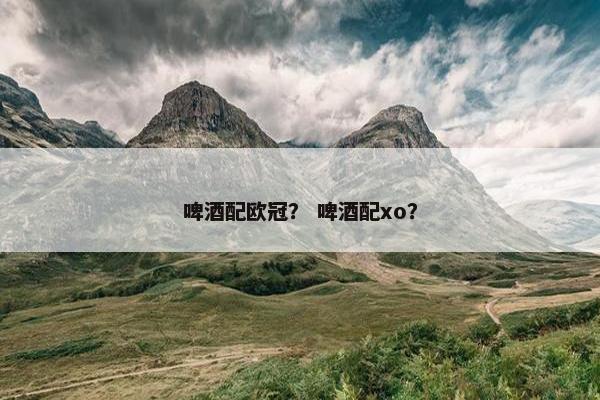 啤酒配欧冠？ 啤酒配xo？