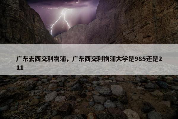 广东去西交利物浦，广东西交利物浦大学是985还是211