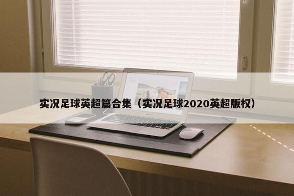 实况足球英超篇合集（实况足球2020英超版权）