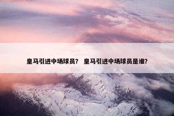 皇马引进中场球员？ 皇马引进中场球员是谁？
