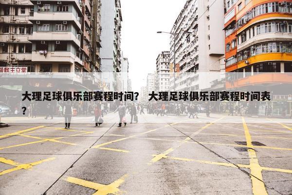 大理足球俱乐部赛程时间？ 大理足球俱乐部赛程时间表？