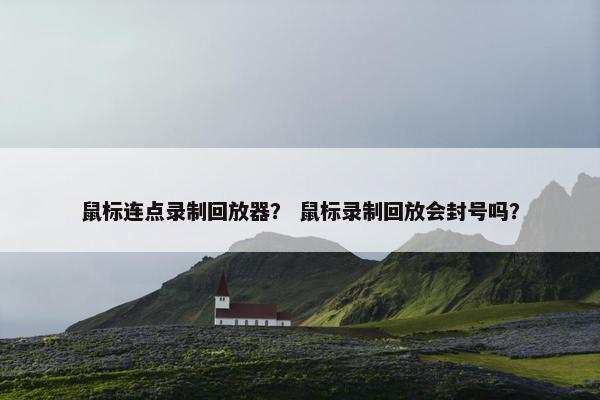 鼠标连点录制回放器？ 鼠标录制回放会封号吗？