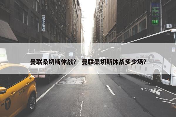 曼联桑切斯休战？ 曼联桑切斯休战多少场？