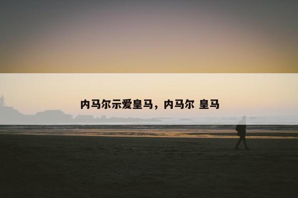 内马尔示爱皇马，内马尔 皇马