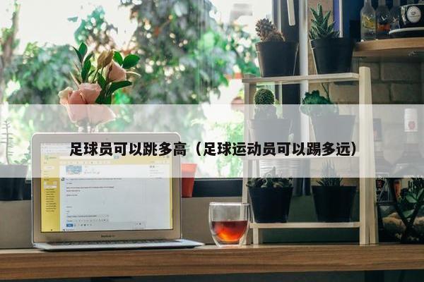 足球员可以跳多高（足球运动员可以踢多远）