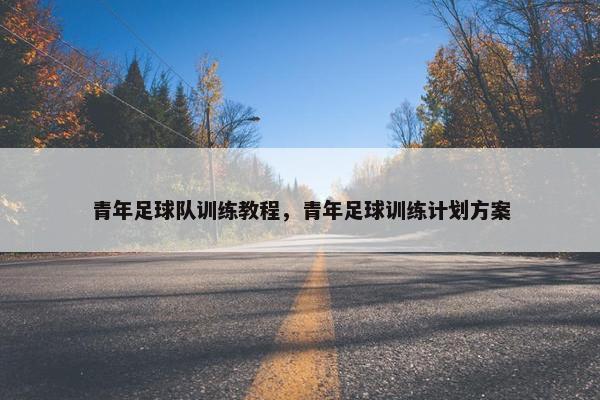 青年足球队训练教程，青年足球训练计划方案