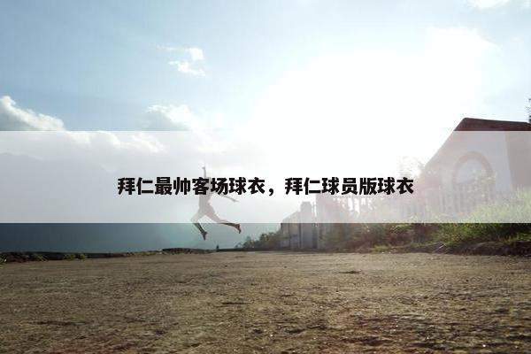 拜仁最帅客场球衣，拜仁球员版球衣