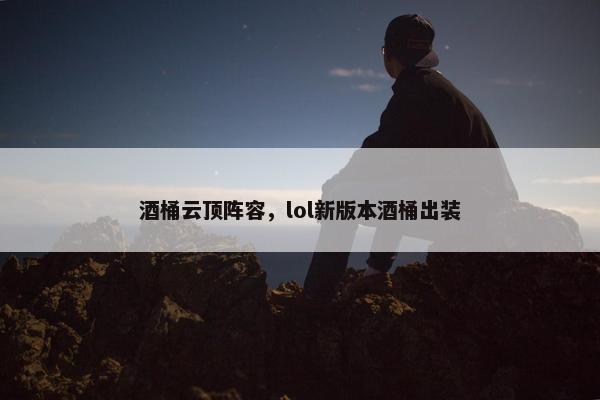 酒桶云顶阵容，lol新版本酒桶出装