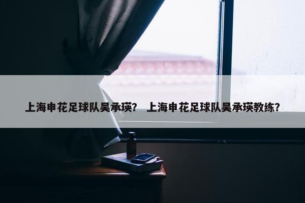 上海申花足球队吴承瑛？ 上海申花足球队吴承瑛教练？