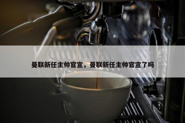 曼联新任主帅官宣，曼联新任主帅官宣了吗