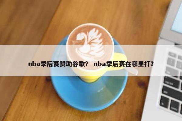 nba季后赛赞助谷歌？ nba季后赛在哪里打？