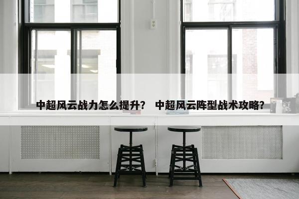 中超风云战力怎么提升？ 中超风云阵型战术攻略？