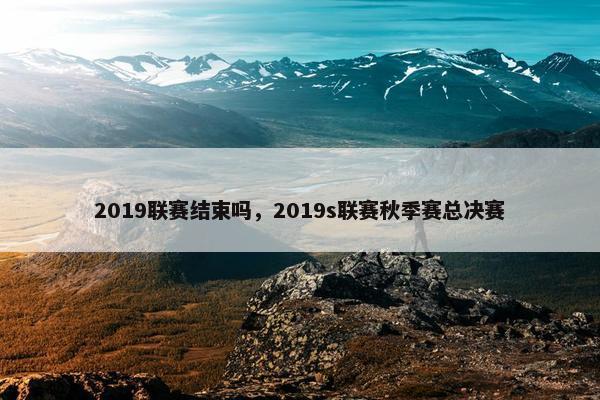 2019联赛结束吗，2019s联赛秋季赛总决赛