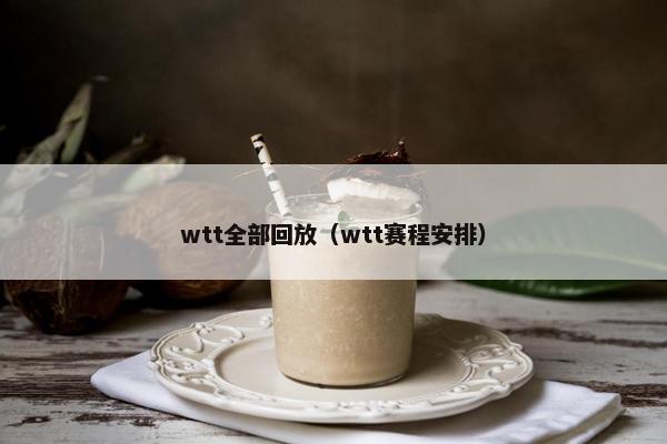 wtt全部回放（wtt赛程安排）