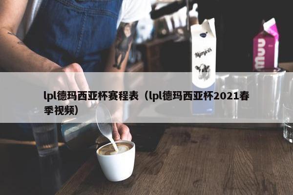 lpl德玛西亚杯赛程表（lpl德玛西亚杯2021春季视频）