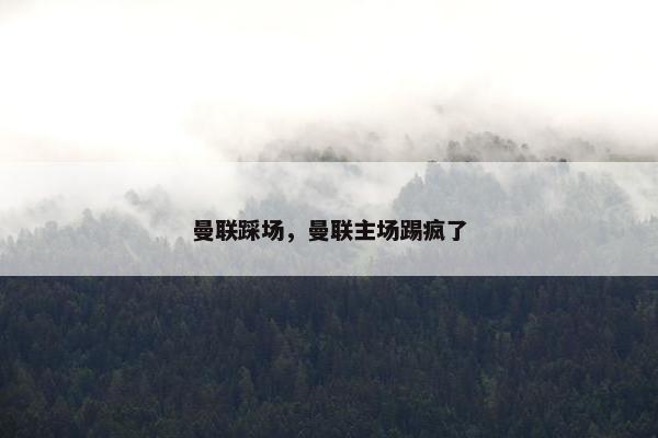 曼联踩场，曼联主场踢疯了