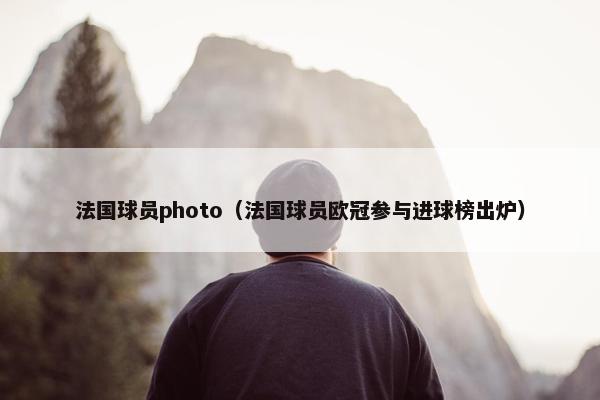 法国球员photo（法国球员欧冠参与进球榜出炉）
