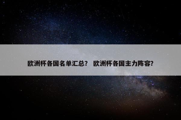 欧洲杯各国名单汇总？ 欧洲杯各国主力阵容？