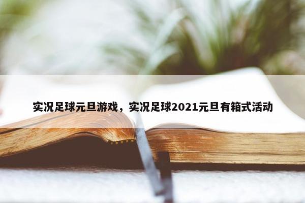 实况足球元旦游戏，实况足球2021元旦有箱式活动