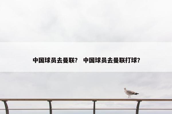 中国球员去曼联？ 中国球员去曼联打球？