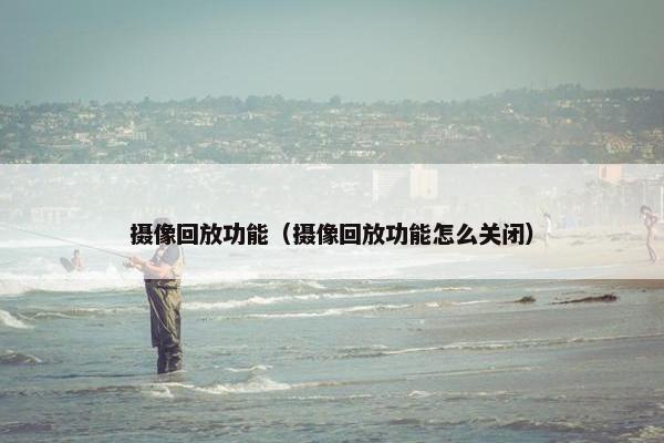 摄像回放功能（摄像回放功能怎么关闭）