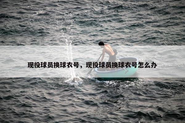 现役球员换球衣号，现役球员换球衣号怎么办