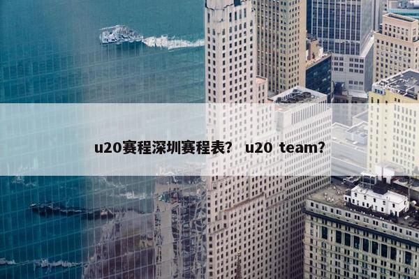 u20赛程深圳赛程表？ u20 team？