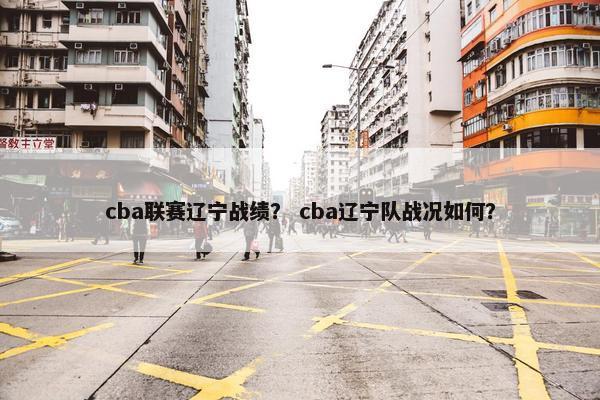 cba联赛辽宁战绩？ cba辽宁队战况如何？