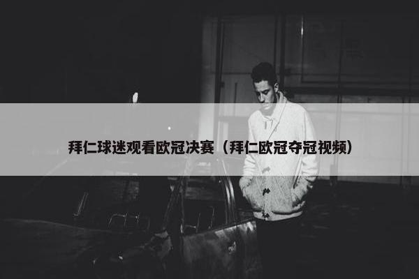拜仁球迷观看欧冠决赛（拜仁欧冠夺冠视频）
