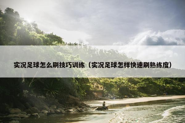 实况足球怎么刷技巧训练（实况足球怎样快速刷熟练度）