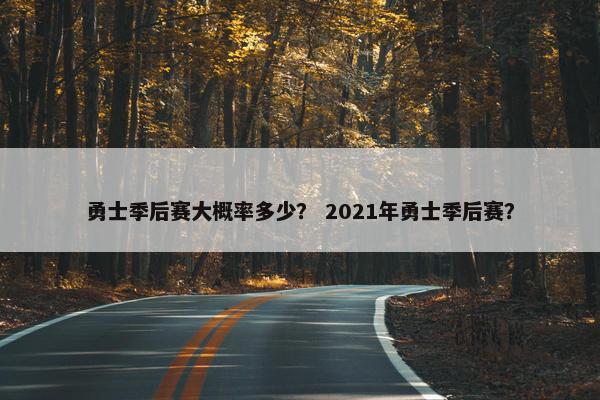 勇士季后赛大概率多少？ 2021年勇士季后赛？
