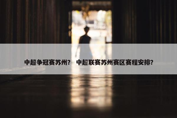 中超争冠赛苏州？ 中超联赛苏州赛区赛程安排？