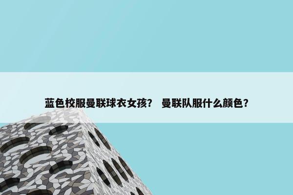 蓝色校服曼联球衣女孩？ 曼联队服什么颜色？