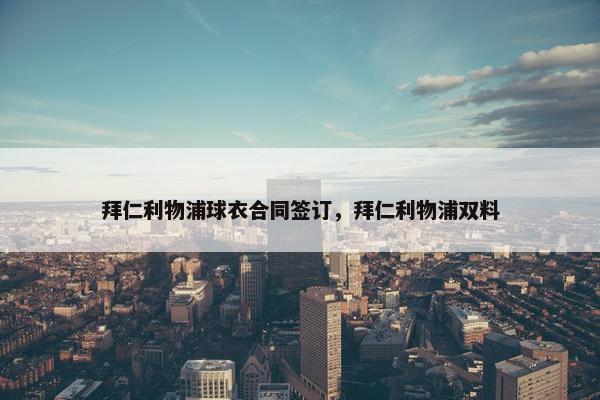 拜仁利物浦球衣合同签订，拜仁利物浦双料