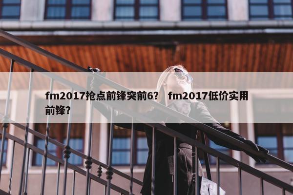 fm2017抢点前锋突前6？ fm2017低价实用前锋？