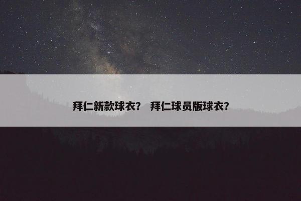 拜仁新款球衣？ 拜仁球员版球衣？