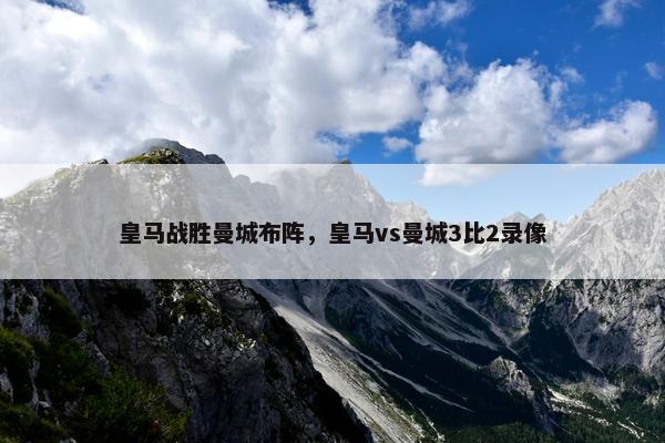 皇马战胜曼城布阵，皇马vs曼城3比2录像