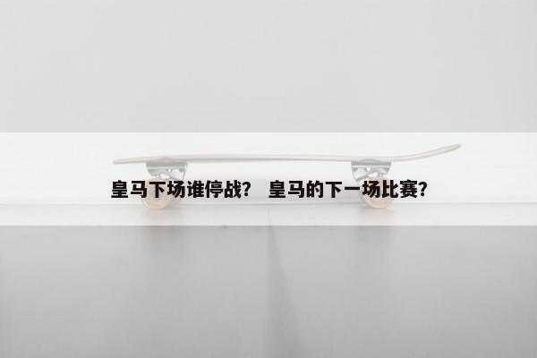 皇马下场谁停战？ 皇马的下一场比赛？