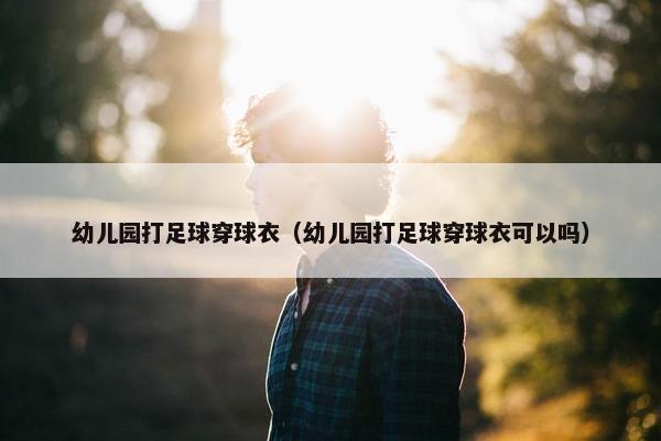 幼儿园打足球穿球衣（幼儿园打足球穿球衣可以吗）