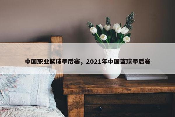 中国职业篮球季后赛，2021年中国篮球季后赛