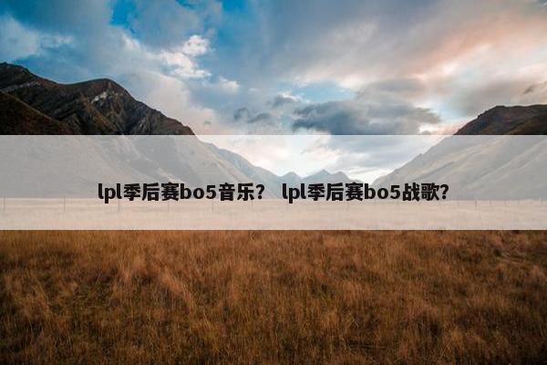 lpl季后赛bo5音乐？ lpl季后赛bo5战歌？