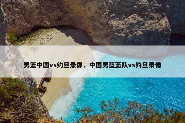 男篮中国vs约旦录像，中国男篮蓝队vs约旦录像