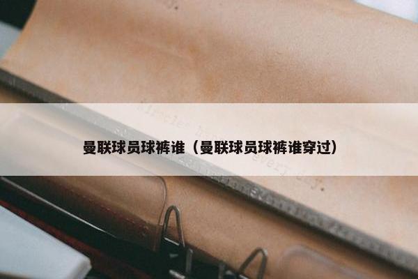 曼联球员球裤谁（曼联球员球裤谁穿过）