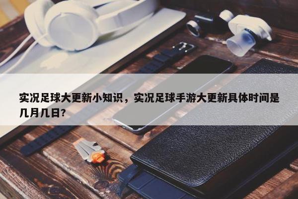 实况足球大更新小知识，实况足球手游大更新具体时间是几月几日?
