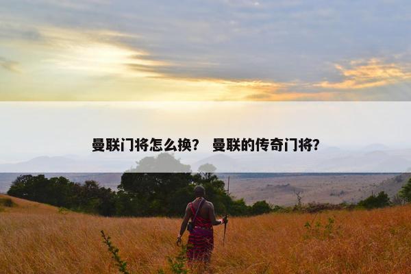 曼联门将怎么换？ 曼联的传奇门将？