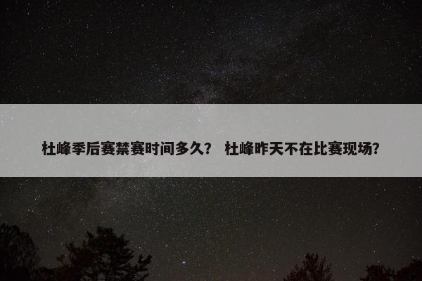 杜峰季后赛禁赛时间多久？ 杜峰昨天不在比赛现场？