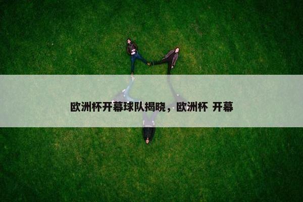 欧洲杯开幕球队揭晓，欧洲杯 开幕